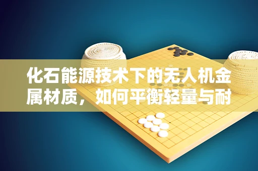 化石能源技术下的无人机金属材质，如何平衡轻量与耐久？