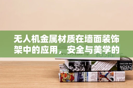 无人机金属材质在墙面装饰架中的应用，安全与美学的平衡？