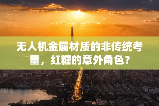 无人机金属材质的非传统考量，红糖的意外角色？
