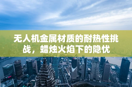 无人机金属材质的耐热性挑战，蜡烛火焰下的隐忧