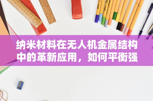 纳米材料在无人机金属结构中的革新应用，如何平衡强度与轻量化？