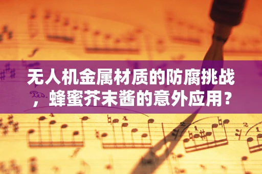 无人机金属材质的防腐挑战，蜂蜜芥末酱的意外应用？