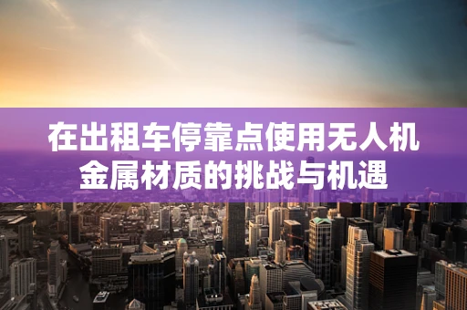 在出租车停靠点使用无人机金属材质的挑战与机遇