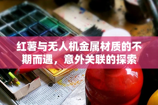 红薯与无人机金属材质的不期而遇，意外关联的探索