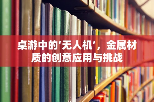 桌游中的‘无人机’，金属材质的创意应用与挑战