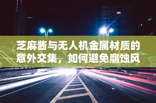 芝麻酱与无人机金属材质的意外交集，如何避免腐蚀风险？