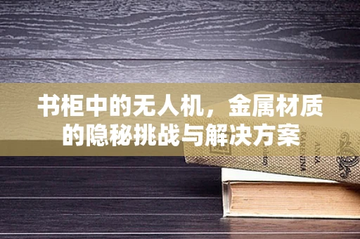 书柜中的无人机，金属材质的隐秘挑战与解决方案