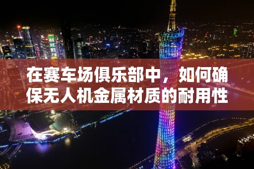 在赛车场俱乐部中，如何确保无人机金属材质的耐用性与安全性？