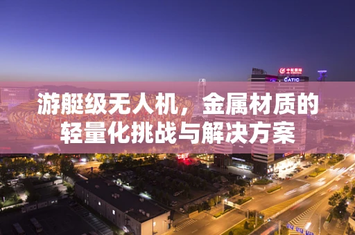 游艇级无人机，金属材质的轻量化挑战与解决方案