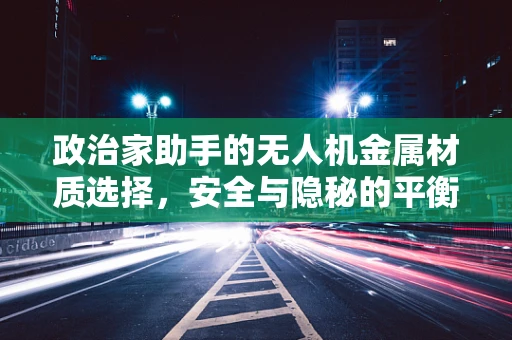 政治家助手的无人机金属材质选择，安全与隐秘的平衡