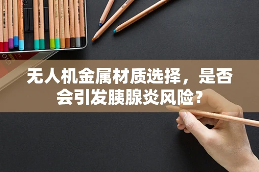 无人机金属材质选择，是否会引发胰腺炎风险？