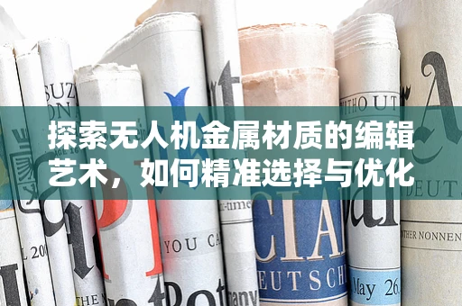 探索无人机金属材质的编辑艺术，如何精准选择与优化？