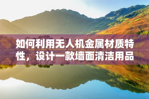 如何利用无人机金属材质特性，设计一款墙面清洁用品架？