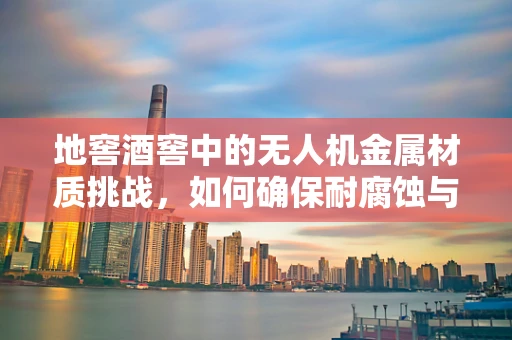 地窖酒窖中的无人机金属材质挑战，如何确保耐腐蚀与稳定飞行？