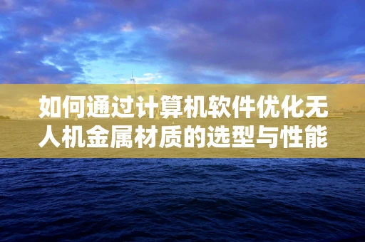 如何通过计算机软件优化无人机金属材质的选型与性能？