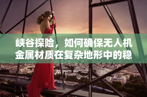 峡谷探险，如何确保无人机金属材质在复杂地形中的稳定飞行？