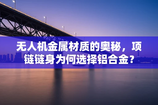 无人机金属材质的奥秘，项链链身为何选择铝合金？