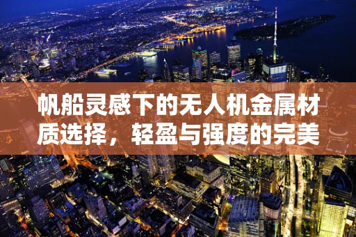 帆船灵感下的无人机金属材质选择，轻盈与强度的完美平衡？