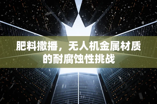 肥料撒播，无人机金属材质的耐腐蚀性挑战