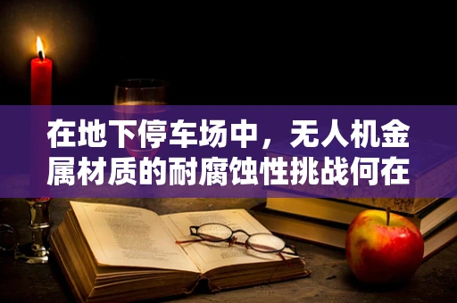 在地下停车场中，无人机金属材质的耐腐蚀性挑战何在？