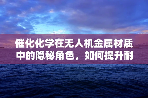 催化化学在无人机金属材质中的隐秘角色，如何提升耐久性与性能？