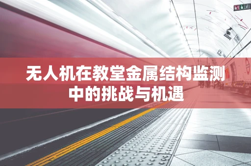 无人机在教堂金属结构监测中的挑战与机遇