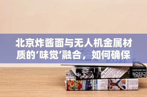 北京炸酱面与无人机金属材质的‘味觉’融合，如何确保耐久性？