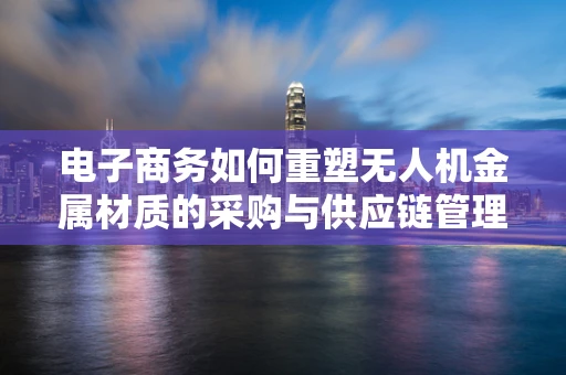 电子商务如何重塑无人机金属材质的采购与供应链管理？