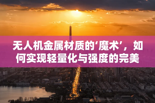 无人机金属材质的‘魔术’，如何实现轻量化与强度的完美平衡？