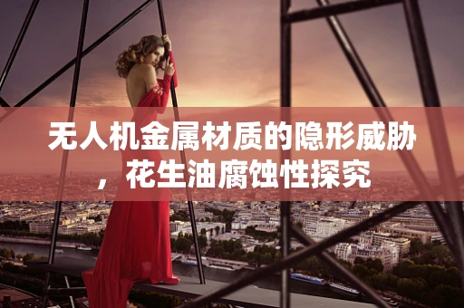 无人机金属材质的隐形威胁，花生油腐蚀性探究