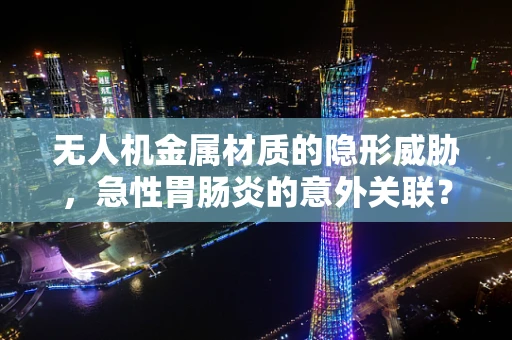 无人机金属材质的隐形威胁，急性胃肠炎的意外关联？