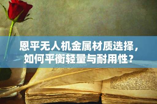 恩平无人机金属材质选择，如何平衡轻量与耐用性？