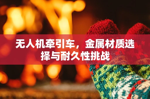 无人机牵引车，金属材质选择与耐久性挑战