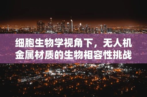 细胞生物学视角下，无人机金属材质的生物相容性挑战
