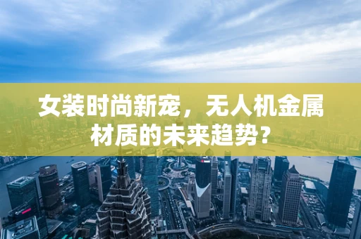 女装时尚新宠，无人机金属材质的未来趋势？