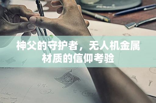 神父的守护者，无人机金属材质的信仰考验