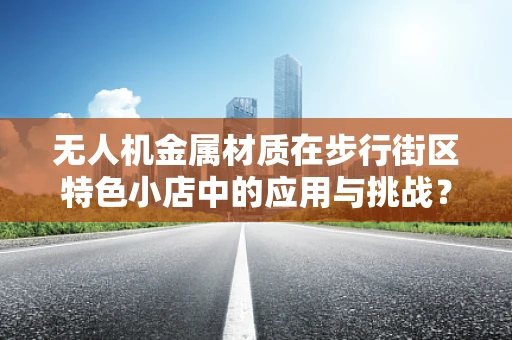 无人机金属材质在步行街区特色小店中的应用与挑战？