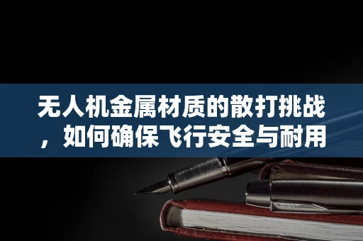 无人机金属材质的散打挑战，如何确保飞行安全与耐用性？