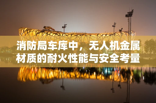 消防局车库中，无人机金属材质的耐火性能与安全考量