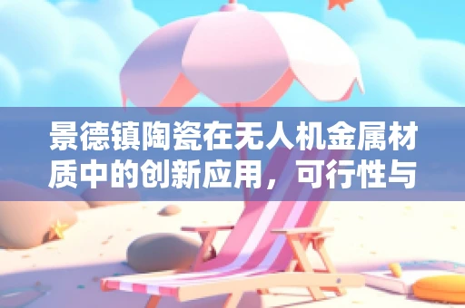 景德镇陶瓷在无人机金属材质中的创新应用，可行性与挑战？