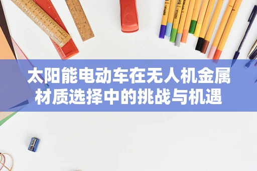 太阳能电动车在无人机金属材质选择中的挑战与机遇