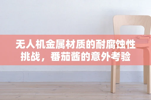 无人机金属材质的耐腐蚀性挑战，番茄酱的意外考验