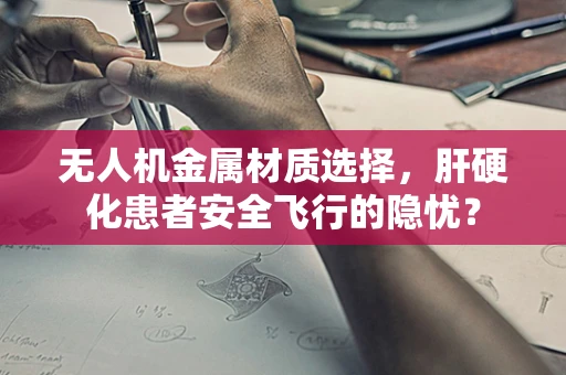无人机金属材质选择，肝硬化患者安全飞行的隐忧？