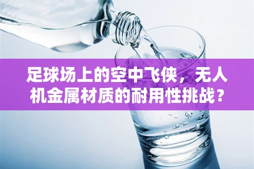 足球场上的空中飞侠，无人机金属材质的耐用性挑战？