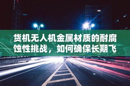 货机无人机金属材质的耐腐蚀性挑战，如何确保长期飞行安全？
