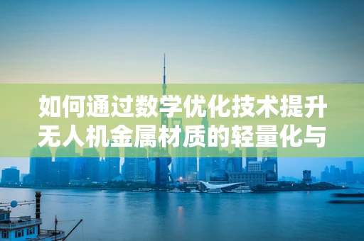 如何通过数学优化技术提升无人机金属材质的轻量化与强度？