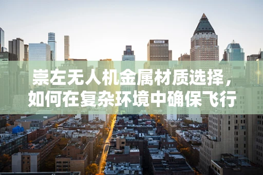 崇左无人机金属材质选择，如何在复杂环境中确保飞行安全？
