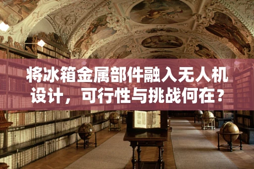 将冰箱金属部件融入无人机设计，可行性与挑战何在？