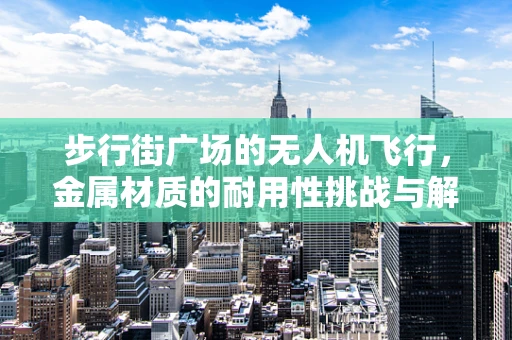 步行街广场的无人机飞行，金属材质的耐用性挑战与解决方案