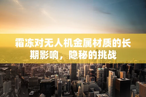 霜冻对无人机金属材质的长期影响，隐秘的挑战